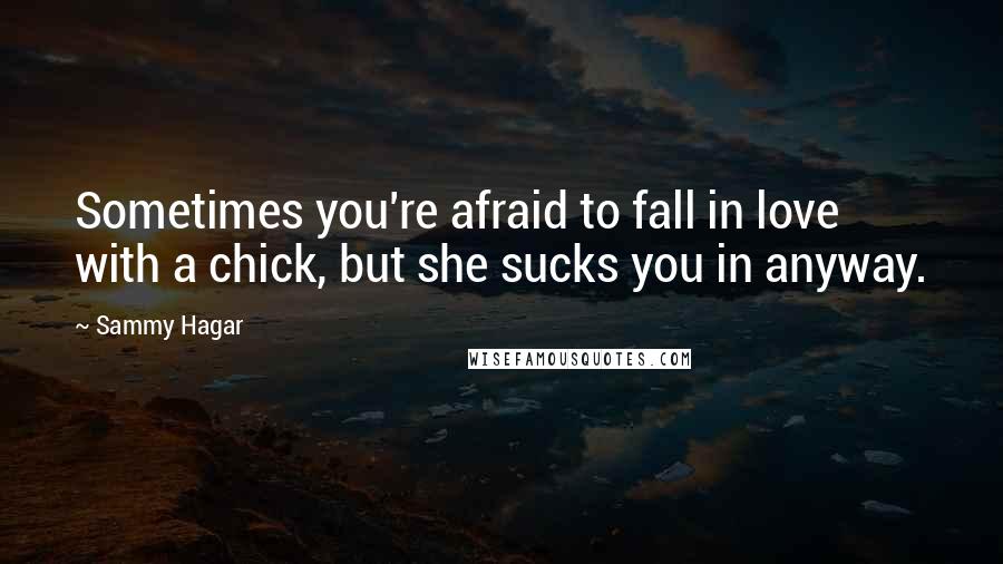Sammy Hagar Quotes: Sometimes you're afraid to fall in love with a chick, but she sucks you in anyway.