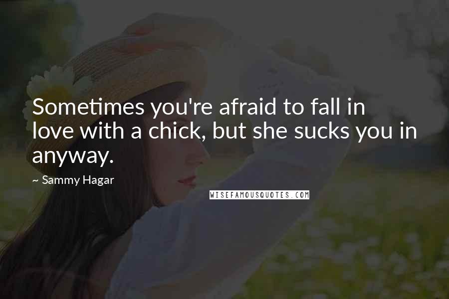 Sammy Hagar Quotes: Sometimes you're afraid to fall in love with a chick, but she sucks you in anyway.