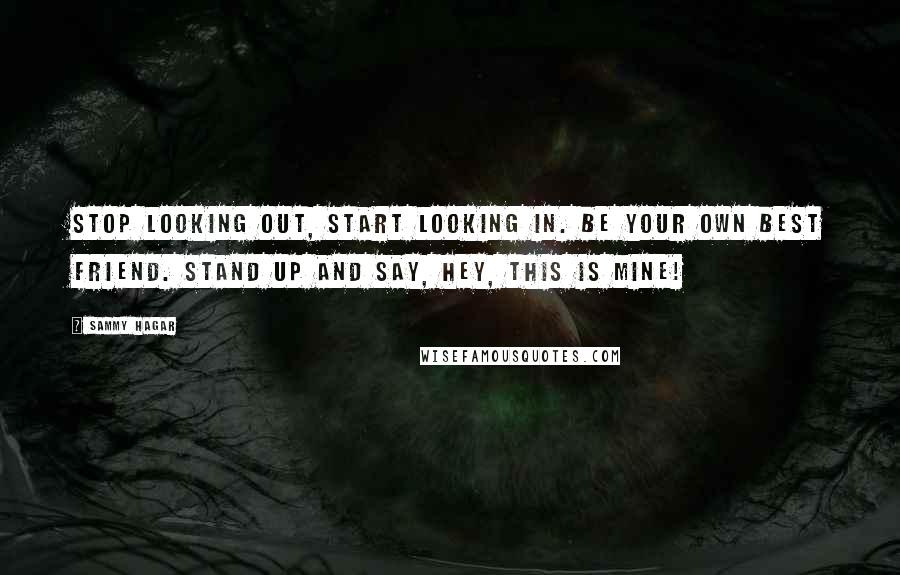 Sammy Hagar Quotes: Stop looking out, start looking in. Be your own best friend. Stand up and say, hey, this is mine!