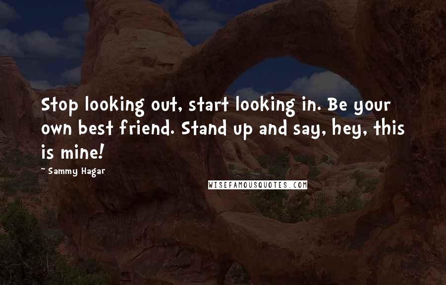 Sammy Hagar Quotes: Stop looking out, start looking in. Be your own best friend. Stand up and say, hey, this is mine!