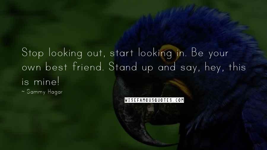 Sammy Hagar Quotes: Stop looking out, start looking in. Be your own best friend. Stand up and say, hey, this is mine!