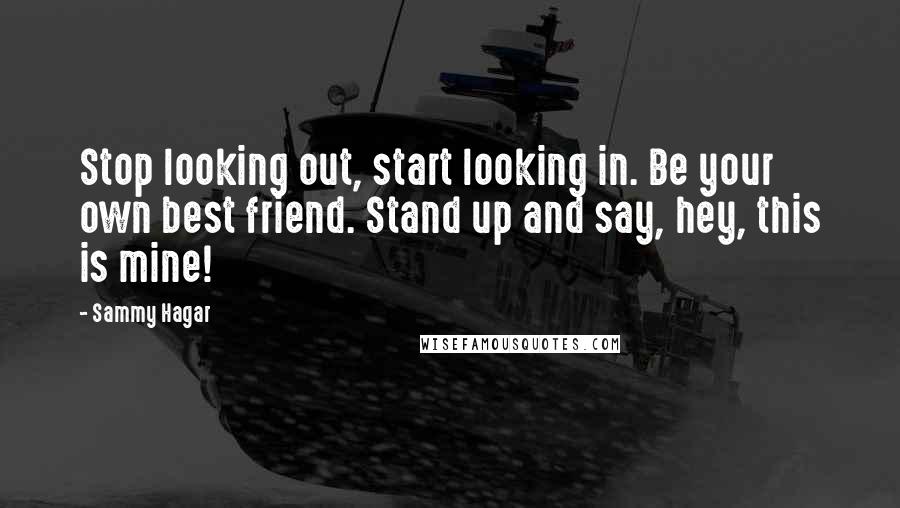 Sammy Hagar Quotes: Stop looking out, start looking in. Be your own best friend. Stand up and say, hey, this is mine!