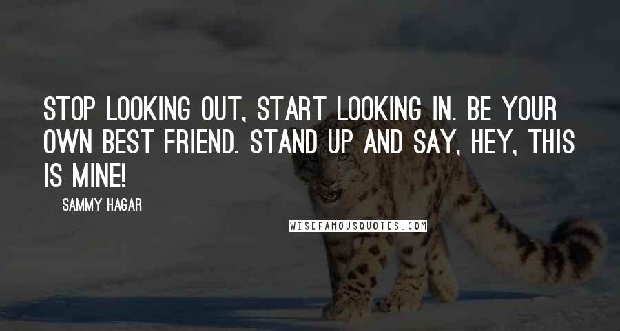 Sammy Hagar Quotes: Stop looking out, start looking in. Be your own best friend. Stand up and say, hey, this is mine!