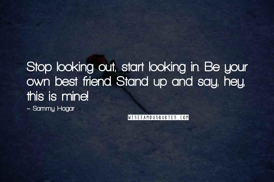 Sammy Hagar Quotes: Stop looking out, start looking in. Be your own best friend. Stand up and say, hey, this is mine!