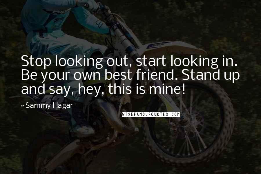 Sammy Hagar Quotes: Stop looking out, start looking in. Be your own best friend. Stand up and say, hey, this is mine!