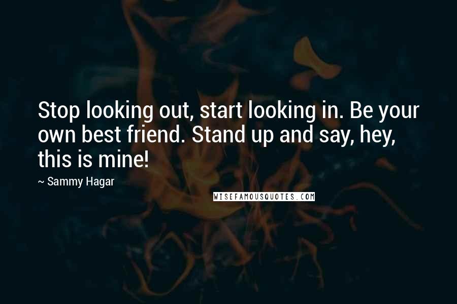 Sammy Hagar Quotes: Stop looking out, start looking in. Be your own best friend. Stand up and say, hey, this is mine!