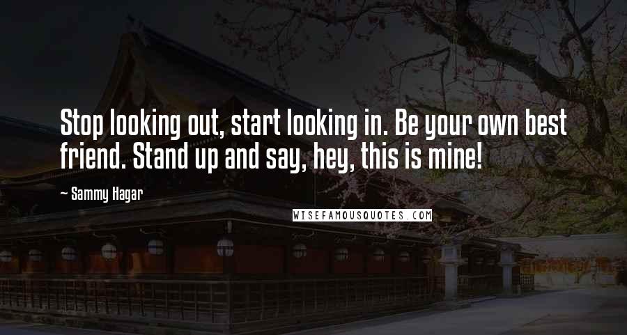 Sammy Hagar Quotes: Stop looking out, start looking in. Be your own best friend. Stand up and say, hey, this is mine!