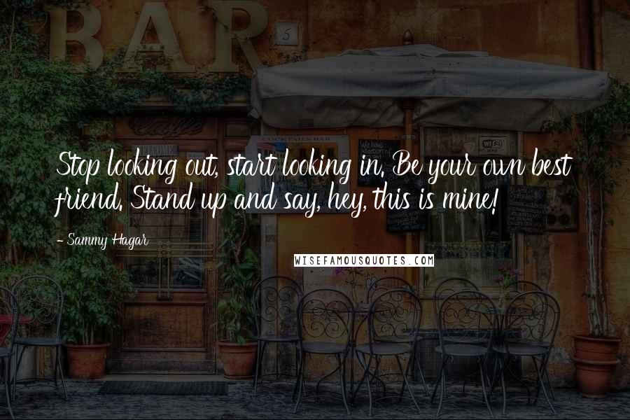 Sammy Hagar Quotes: Stop looking out, start looking in. Be your own best friend. Stand up and say, hey, this is mine!