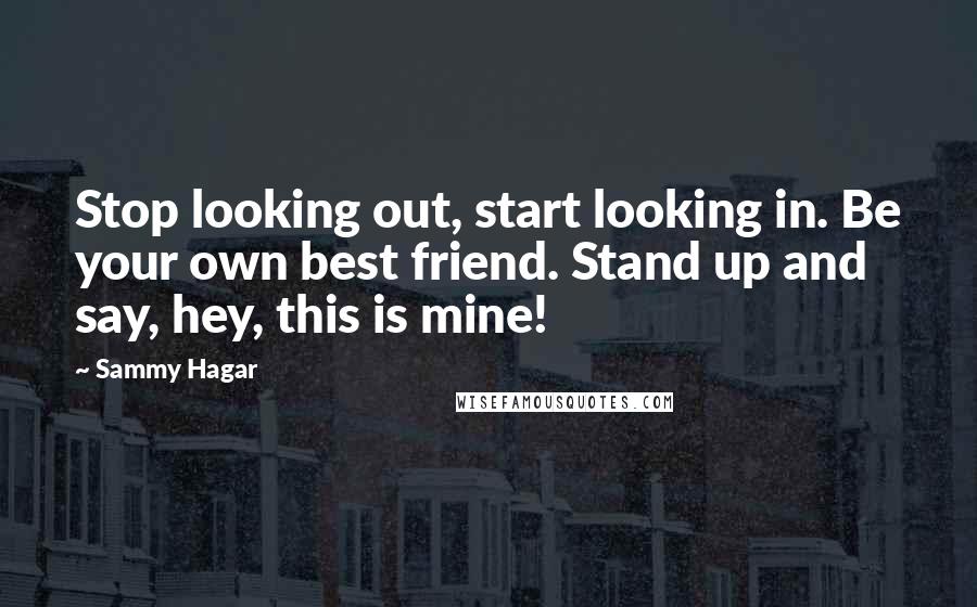 Sammy Hagar Quotes: Stop looking out, start looking in. Be your own best friend. Stand up and say, hey, this is mine!