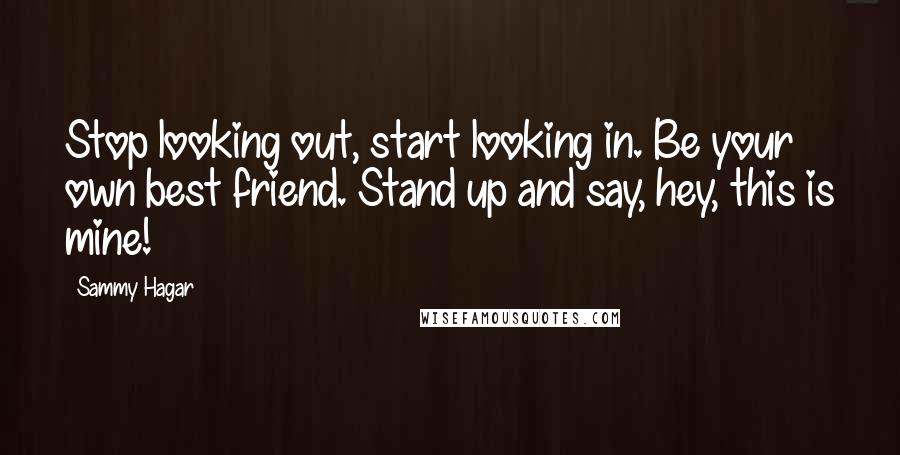 Sammy Hagar Quotes: Stop looking out, start looking in. Be your own best friend. Stand up and say, hey, this is mine!