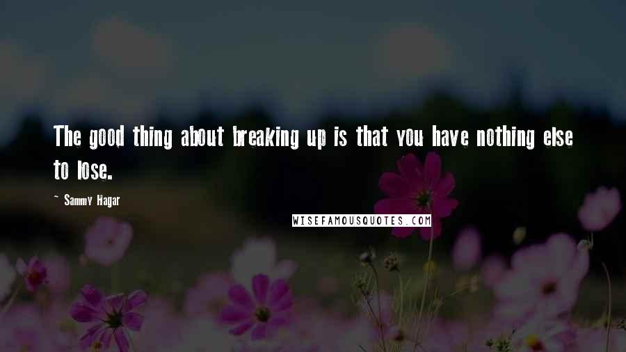 Sammy Hagar Quotes: The good thing about breaking up is that you have nothing else to lose.