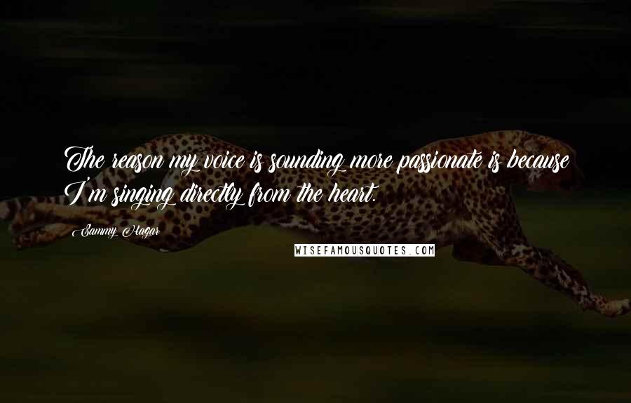 Sammy Hagar Quotes: The reason my voice is sounding more passionate is because I'm singing directly from the heart.