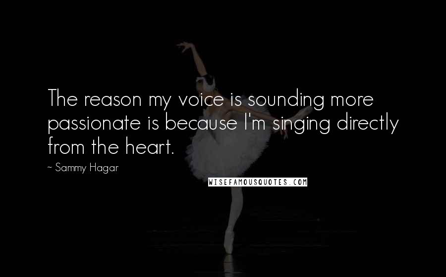 Sammy Hagar Quotes: The reason my voice is sounding more passionate is because I'm singing directly from the heart.