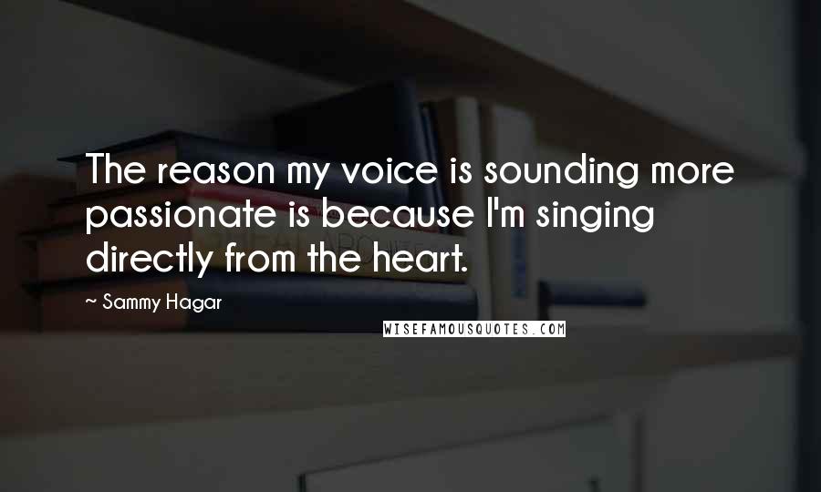 Sammy Hagar Quotes: The reason my voice is sounding more passionate is because I'm singing directly from the heart.