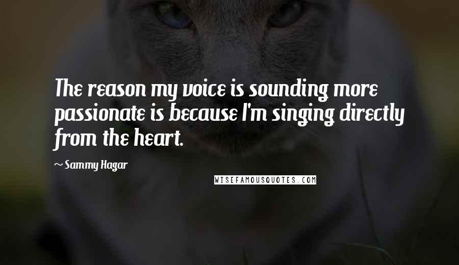 Sammy Hagar Quotes: The reason my voice is sounding more passionate is because I'm singing directly from the heart.