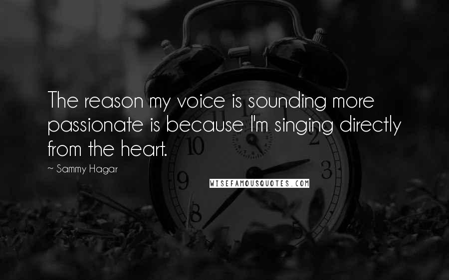 Sammy Hagar Quotes: The reason my voice is sounding more passionate is because I'm singing directly from the heart.