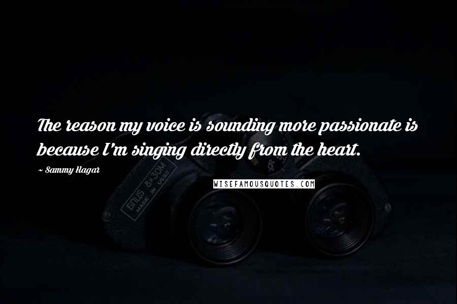 Sammy Hagar Quotes: The reason my voice is sounding more passionate is because I'm singing directly from the heart.
