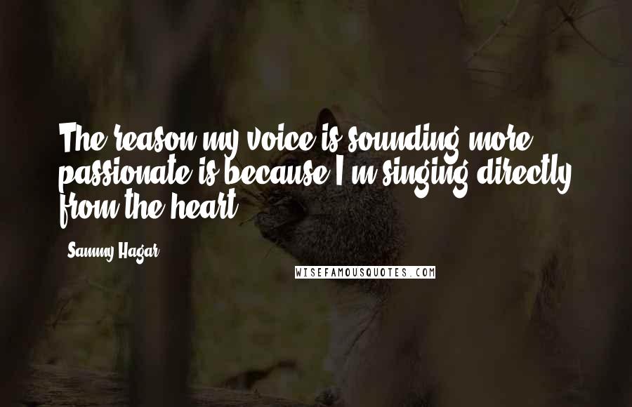 Sammy Hagar Quotes: The reason my voice is sounding more passionate is because I'm singing directly from the heart.