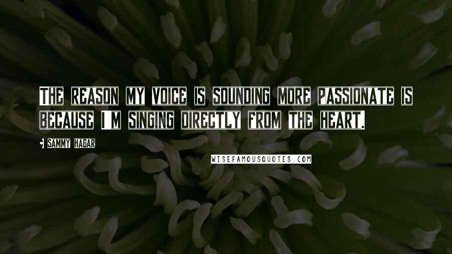 Sammy Hagar Quotes: The reason my voice is sounding more passionate is because I'm singing directly from the heart.