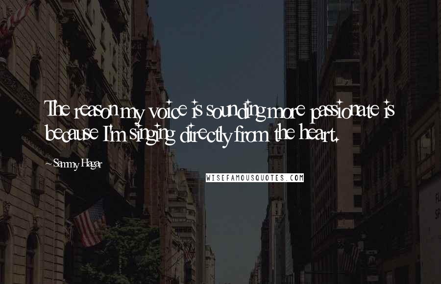 Sammy Hagar Quotes: The reason my voice is sounding more passionate is because I'm singing directly from the heart.