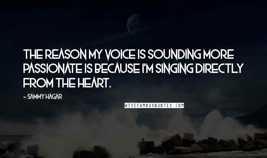 Sammy Hagar Quotes: The reason my voice is sounding more passionate is because I'm singing directly from the heart.