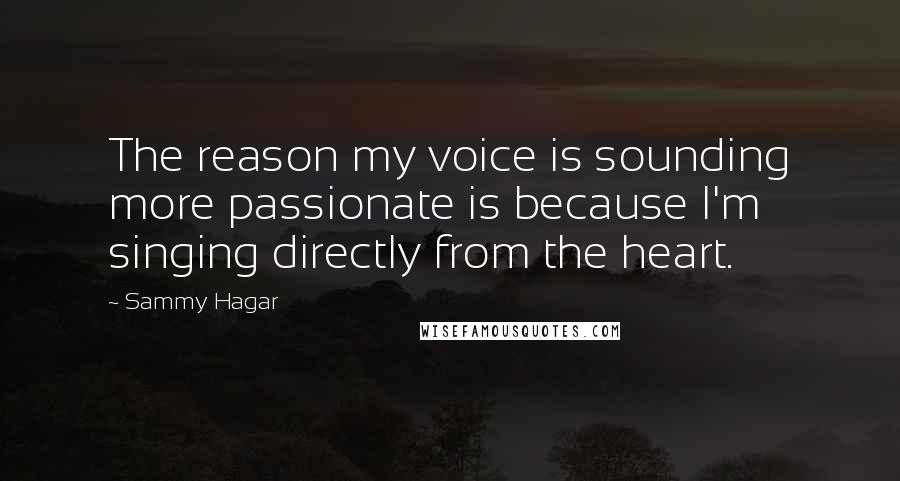 Sammy Hagar Quotes: The reason my voice is sounding more passionate is because I'm singing directly from the heart.