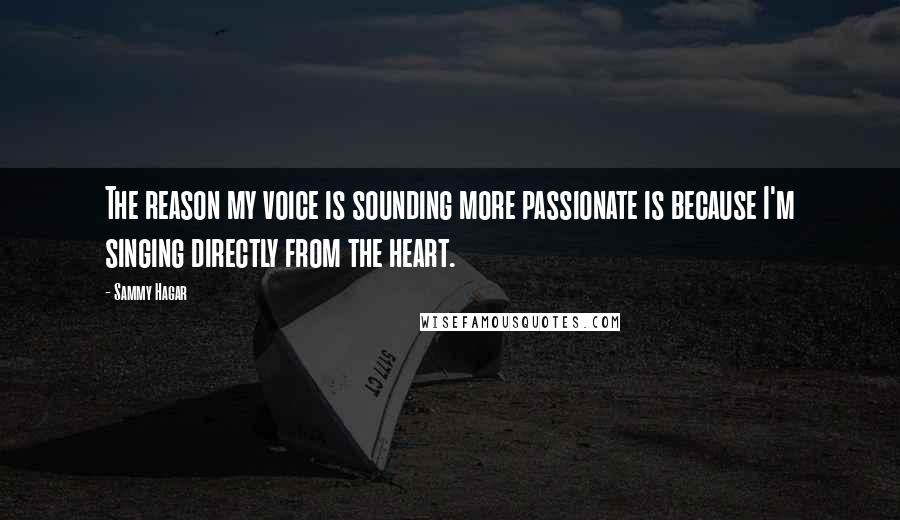 Sammy Hagar Quotes: The reason my voice is sounding more passionate is because I'm singing directly from the heart.
