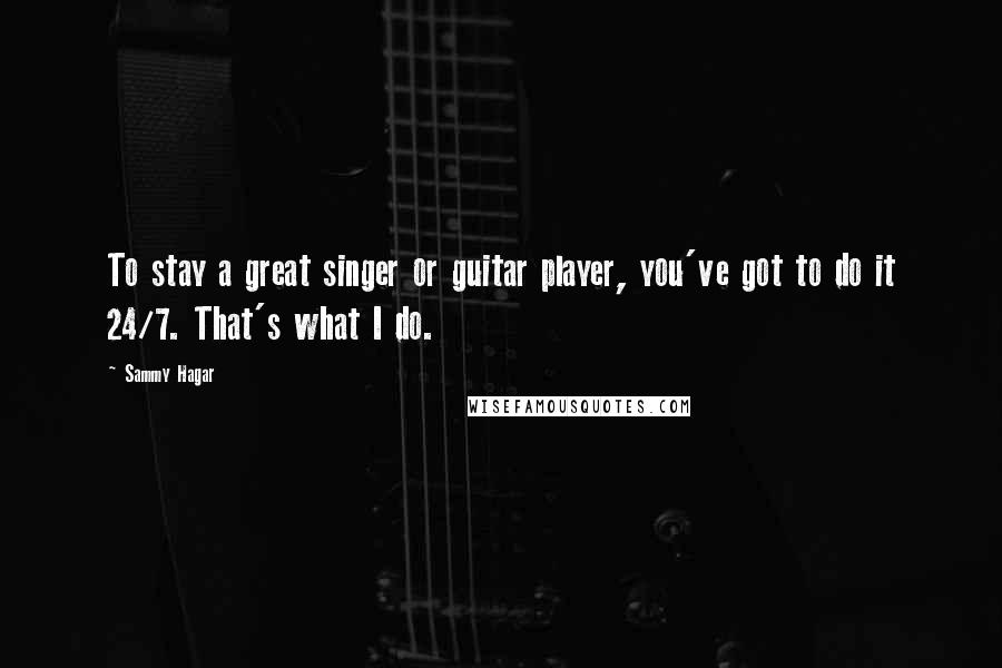 Sammy Hagar Quotes: To stay a great singer or guitar player, you've got to do it 24/7. That's what I do.