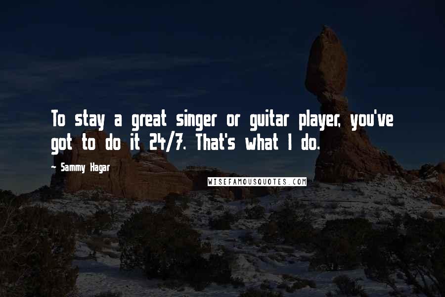 Sammy Hagar Quotes: To stay a great singer or guitar player, you've got to do it 24/7. That's what I do.