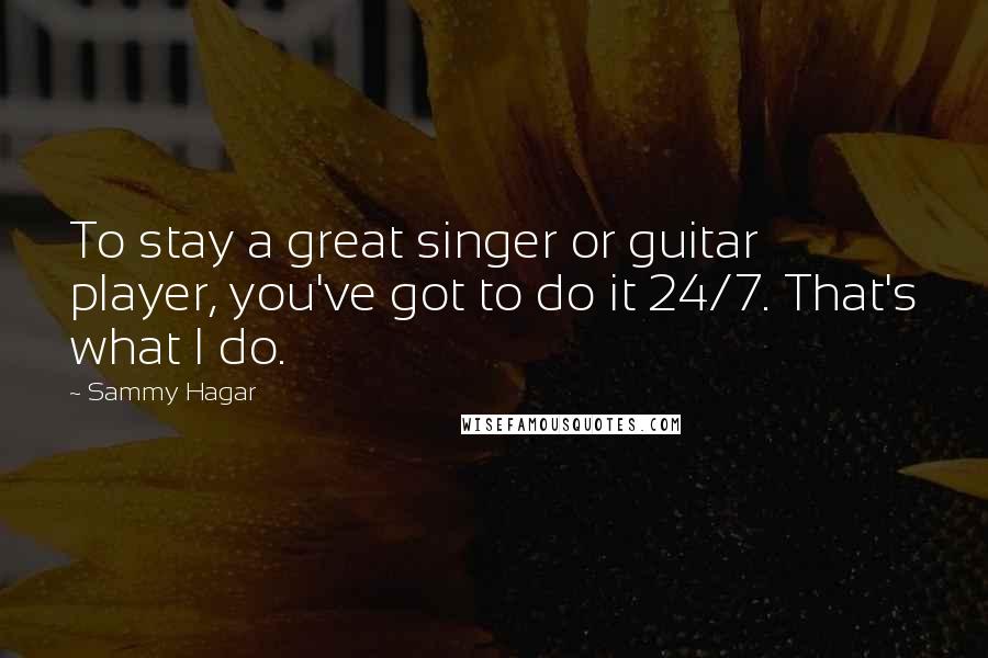 Sammy Hagar Quotes: To stay a great singer or guitar player, you've got to do it 24/7. That's what I do.