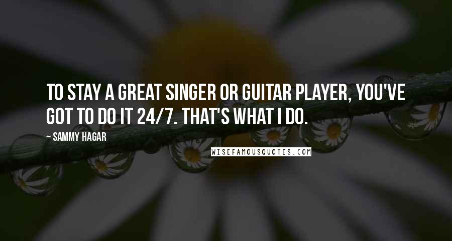 Sammy Hagar Quotes: To stay a great singer or guitar player, you've got to do it 24/7. That's what I do.