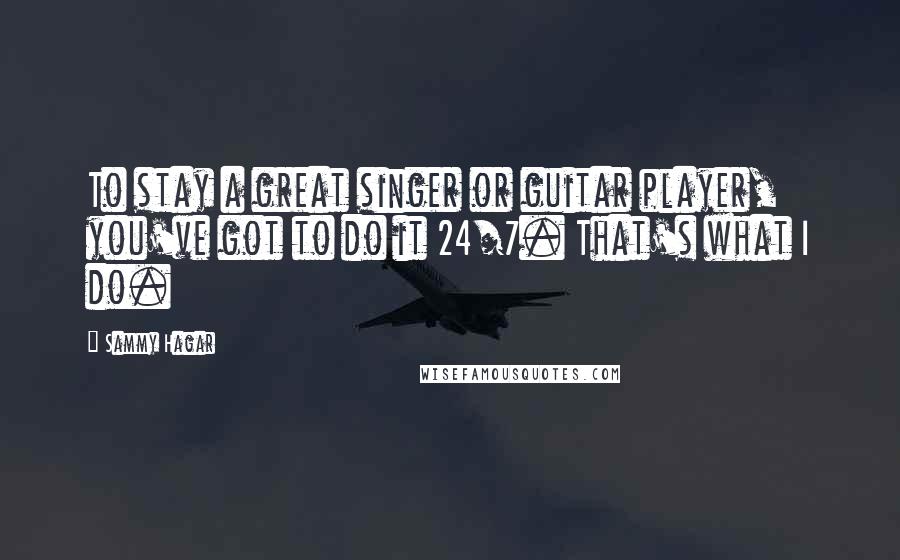 Sammy Hagar Quotes: To stay a great singer or guitar player, you've got to do it 24/7. That's what I do.
