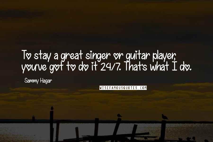 Sammy Hagar Quotes: To stay a great singer or guitar player, you've got to do it 24/7. That's what I do.