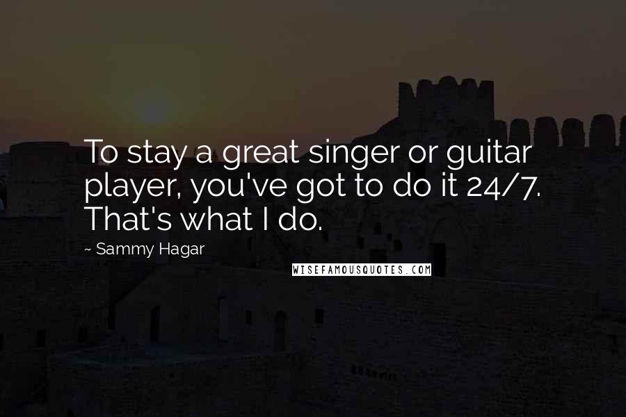 Sammy Hagar Quotes: To stay a great singer or guitar player, you've got to do it 24/7. That's what I do.