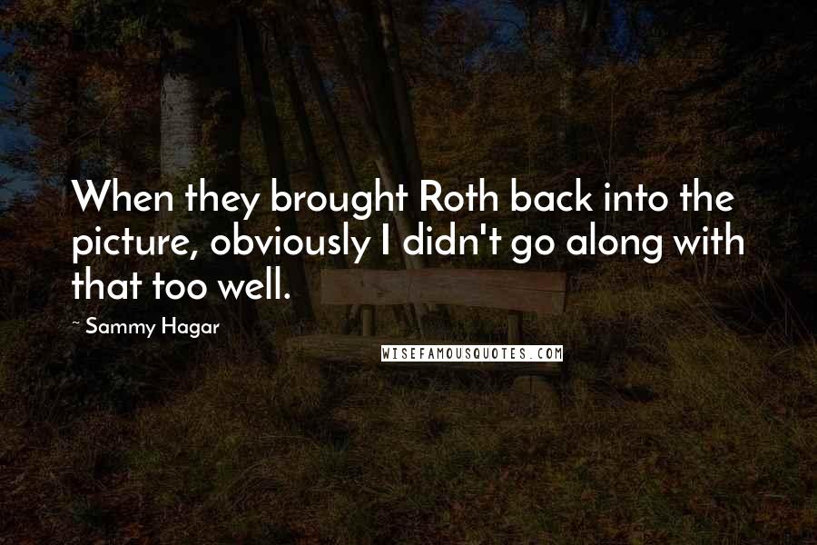 Sammy Hagar Quotes: When they brought Roth back into the picture, obviously I didn't go along with that too well.