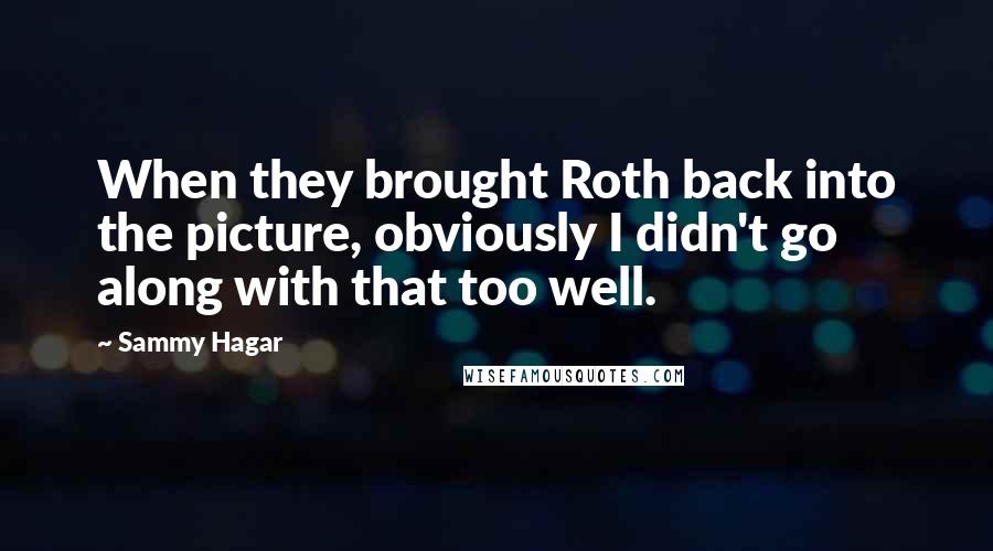 Sammy Hagar Quotes: When they brought Roth back into the picture, obviously I didn't go along with that too well.