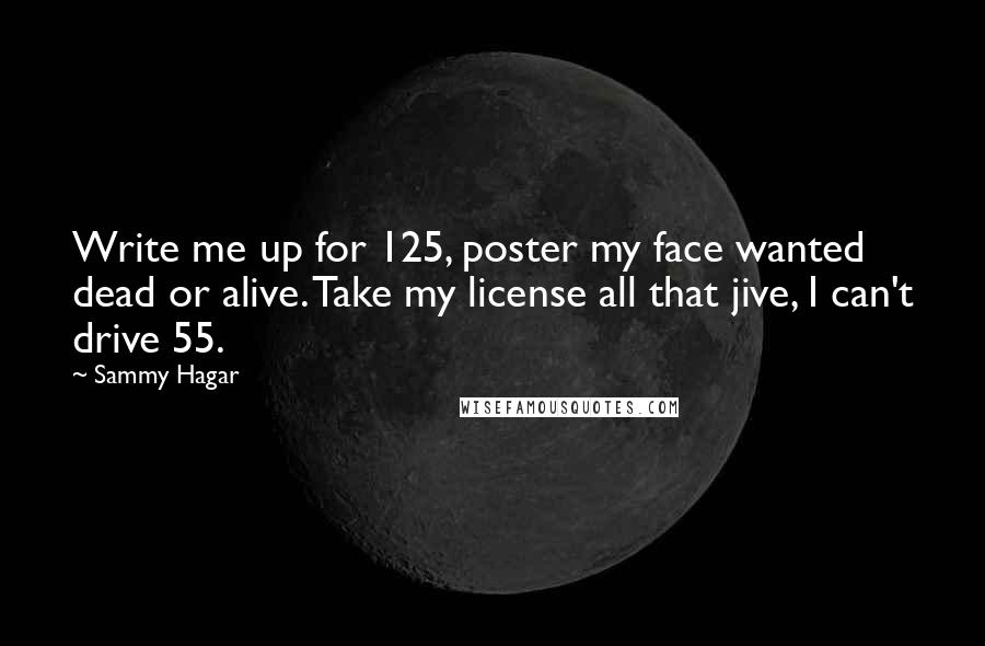 Sammy Hagar Quotes: Write me up for 125, poster my face wanted dead or alive. Take my license all that jive, I can't drive 55.