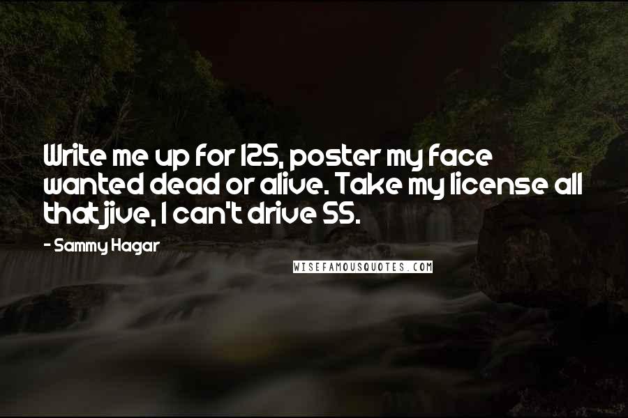 Sammy Hagar Quotes: Write me up for 125, poster my face wanted dead or alive. Take my license all that jive, I can't drive 55.