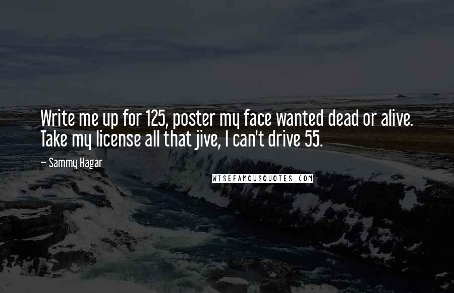 Sammy Hagar Quotes: Write me up for 125, poster my face wanted dead or alive. Take my license all that jive, I can't drive 55.