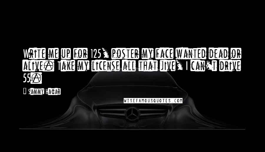 Sammy Hagar Quotes: Write me up for 125, poster my face wanted dead or alive. Take my license all that jive, I can't drive 55.
