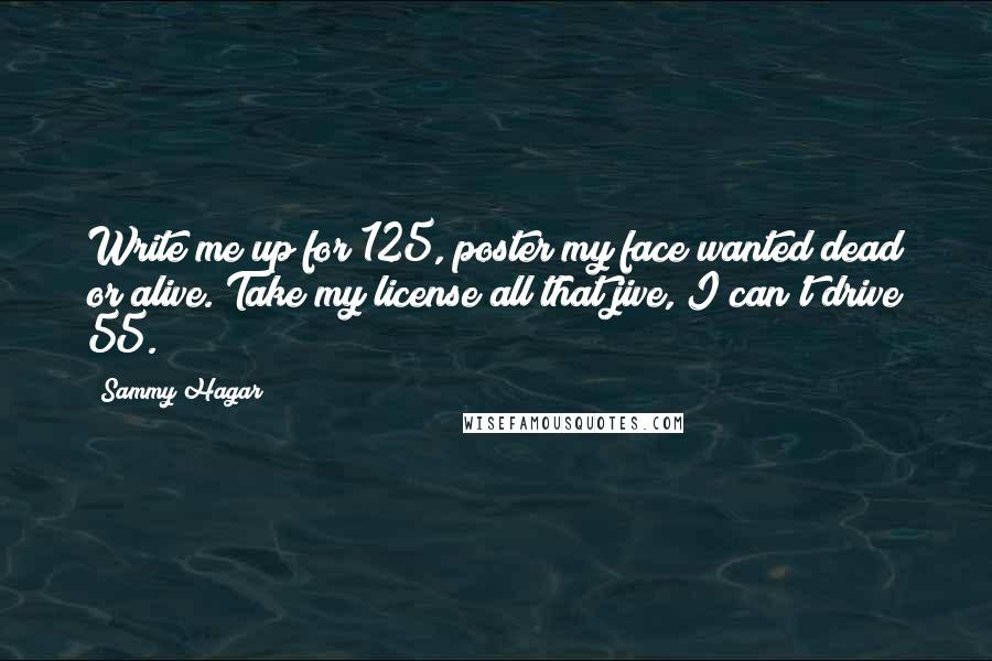 Sammy Hagar Quotes: Write me up for 125, poster my face wanted dead or alive. Take my license all that jive, I can't drive 55.