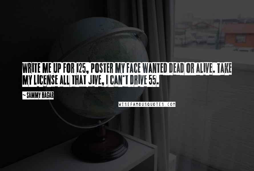 Sammy Hagar Quotes: Write me up for 125, poster my face wanted dead or alive. Take my license all that jive, I can't drive 55.