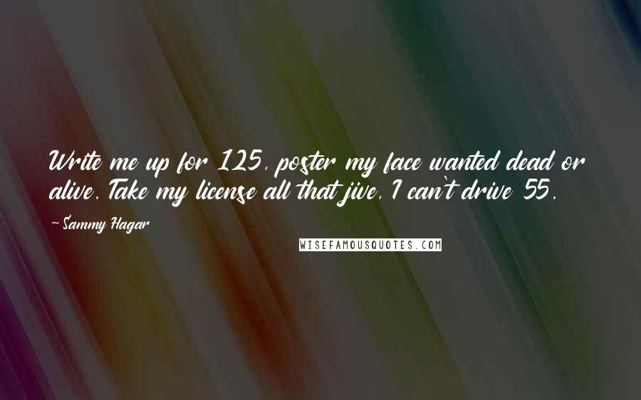 Sammy Hagar Quotes: Write me up for 125, poster my face wanted dead or alive. Take my license all that jive, I can't drive 55.