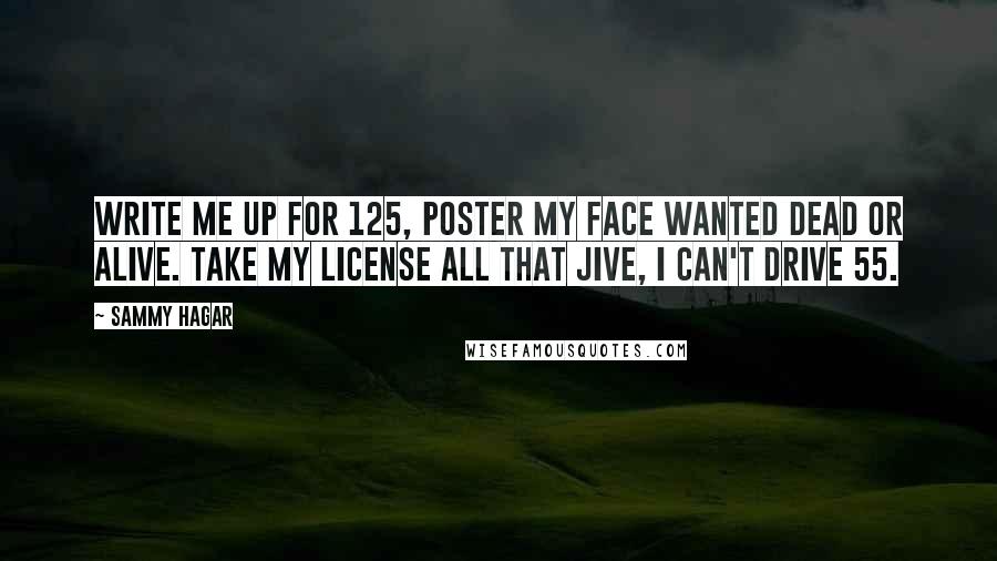 Sammy Hagar Quotes: Write me up for 125, poster my face wanted dead or alive. Take my license all that jive, I can't drive 55.