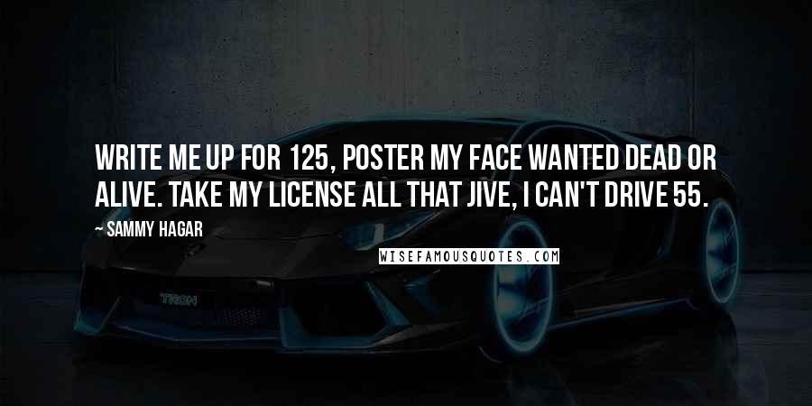 Sammy Hagar Quotes: Write me up for 125, poster my face wanted dead or alive. Take my license all that jive, I can't drive 55.