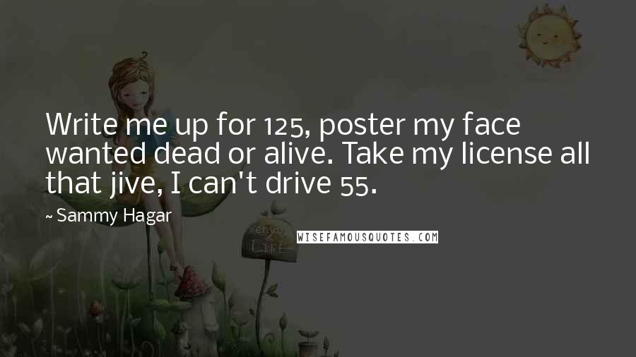 Sammy Hagar Quotes: Write me up for 125, poster my face wanted dead or alive. Take my license all that jive, I can't drive 55.