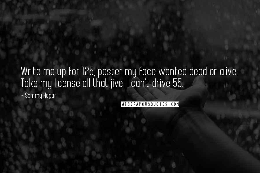 Sammy Hagar Quotes: Write me up for 125, poster my face wanted dead or alive. Take my license all that jive, I can't drive 55.