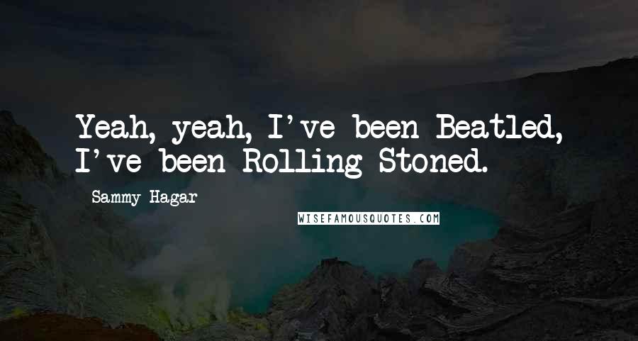 Sammy Hagar Quotes: Yeah, yeah, I've been Beatled, I've been Rolling Stoned.