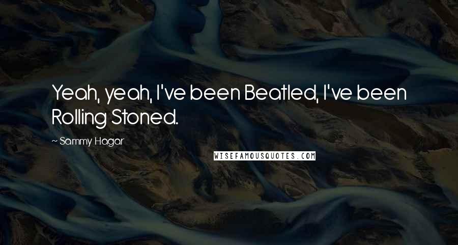 Sammy Hagar Quotes: Yeah, yeah, I've been Beatled, I've been Rolling Stoned.