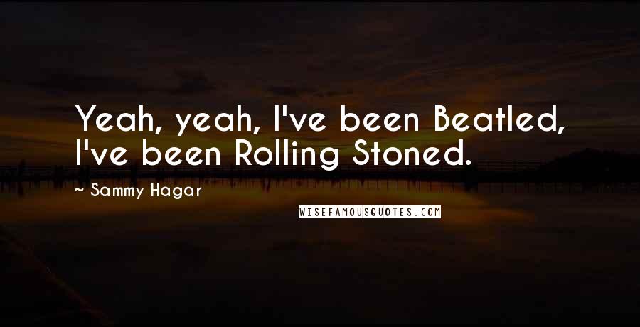 Sammy Hagar Quotes: Yeah, yeah, I've been Beatled, I've been Rolling Stoned.